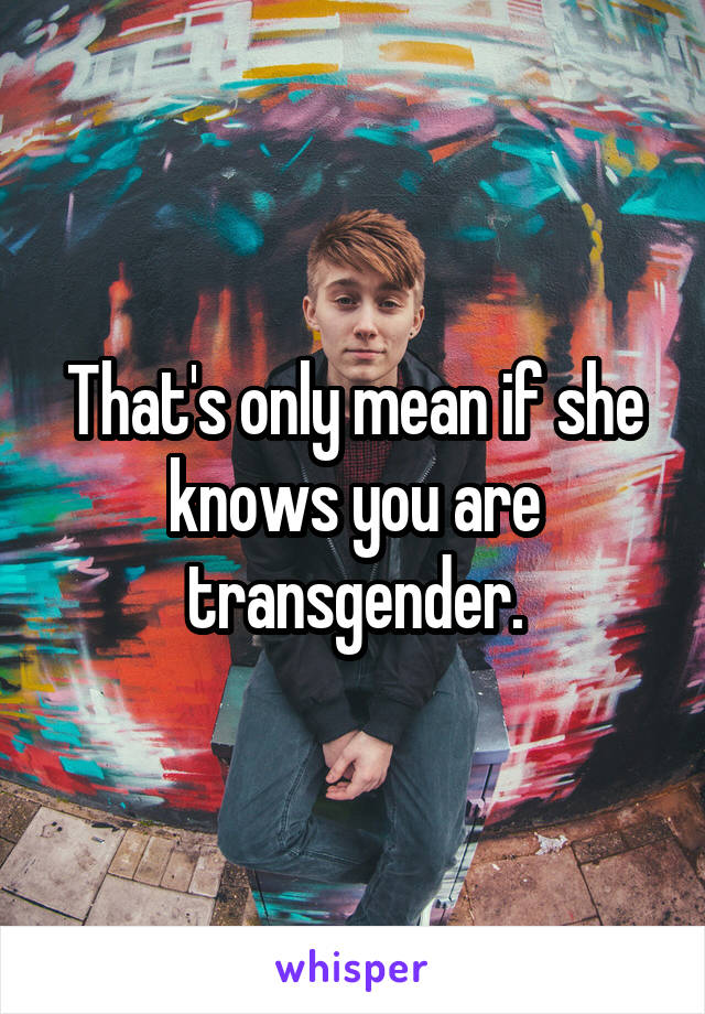 That's only mean if she knows you are transgender.