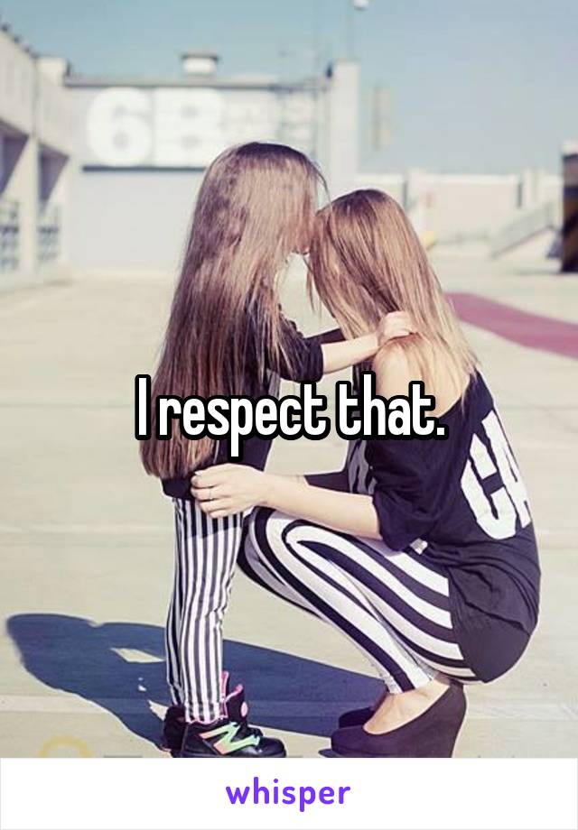 I respect that.
