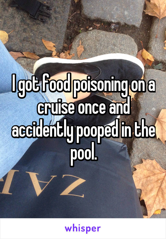 I got food poisoning on a cruise once and accidently pooped in the pool.