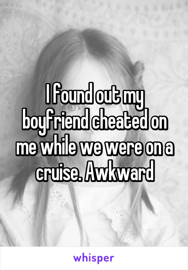 I found out my boyfriend cheated on me while we were on a cruise. Awkward