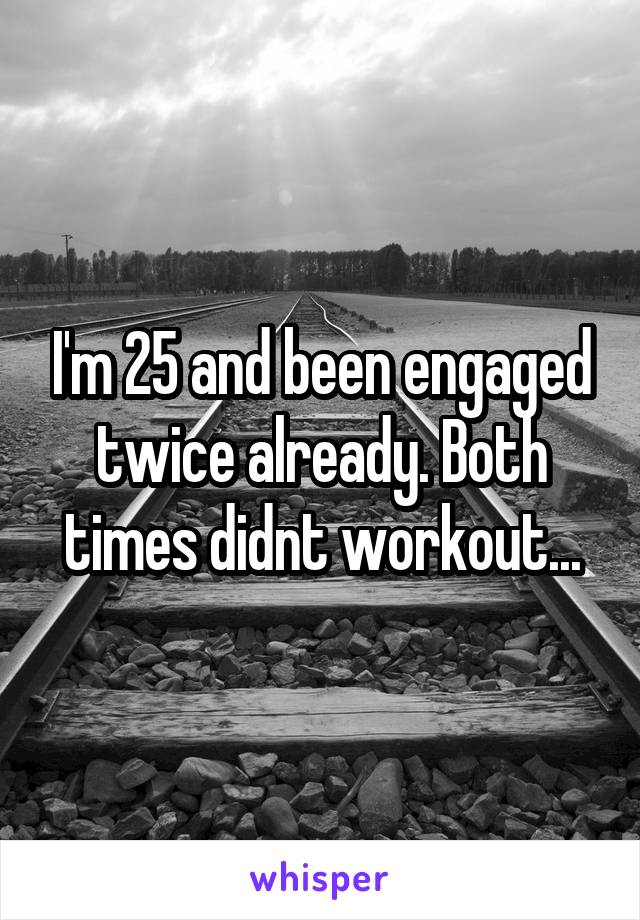 I'm 25 and been engaged twice already. Both times didnt workout...