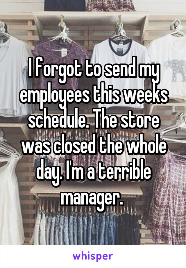 I forgot to send my employees this weeks schedule. The store was closed the whole day. I'm a terrible manager. 