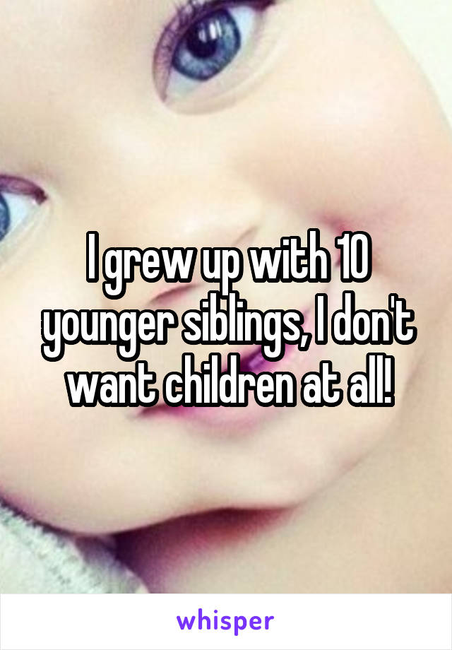 I grew up with 10 younger siblings, I don't want children at all!