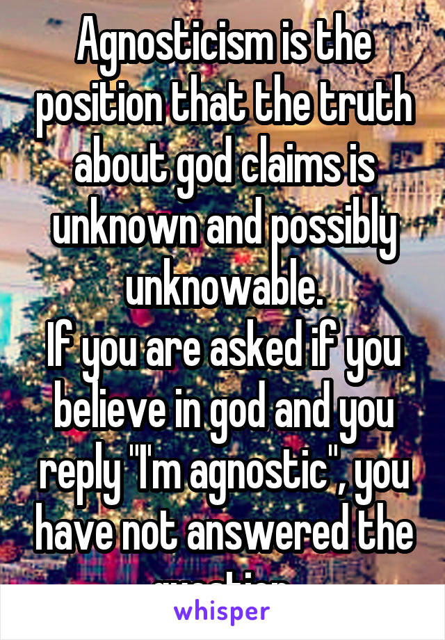 Agnosticism is the position that the truth about god claims is unknown and possibly unknowable.
If you are asked if you believe in god and you reply "I'm agnostic", you have not answered the question.