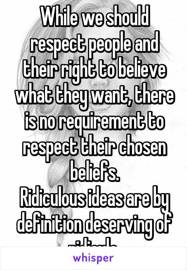 While we should respect people and their right to believe what they want, there is no requirement to respect their chosen beliefs.
Ridiculous ideas are by definition deserving of ridicule.