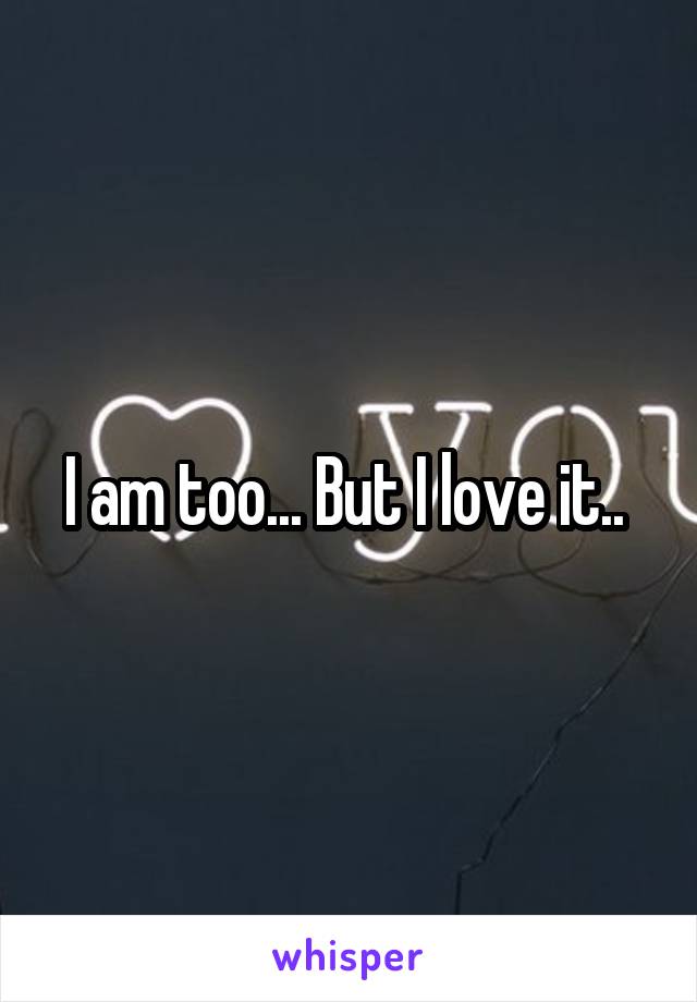 I am too... But I love it.. 