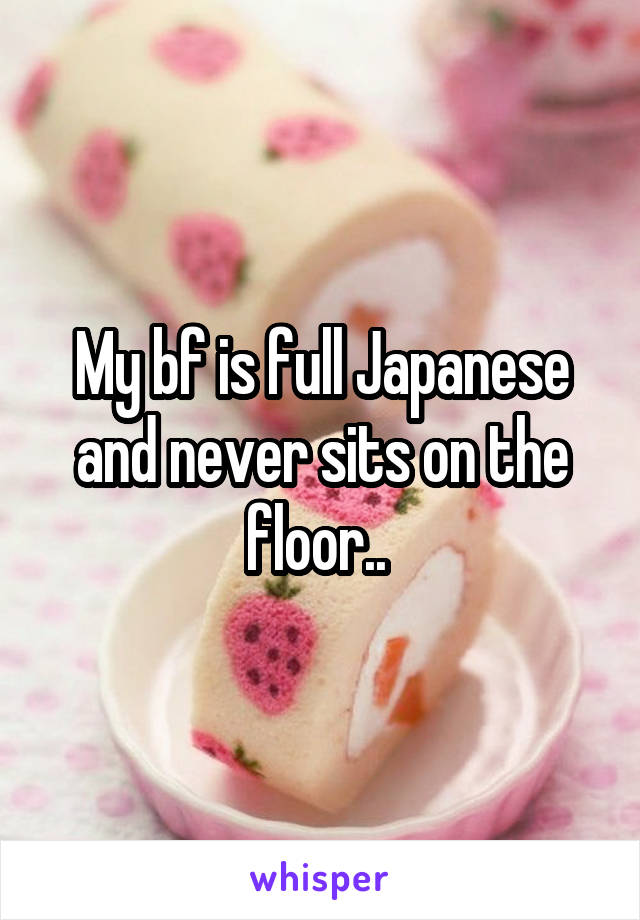 My bf is full Japanese and never sits on the floor.. 
