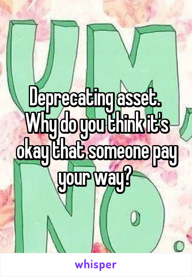 Deprecating asset. 
Why do you think it's okay that someone pay your way? 