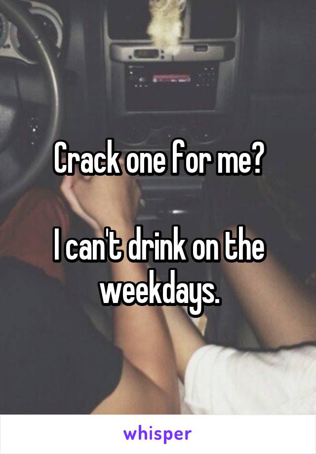 Crack one for me?

I can't drink on the weekdays.