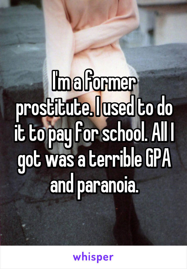 I'm a former prostitute. I used to do it to pay for school. All I got was a terrible GPA and paranoia.
