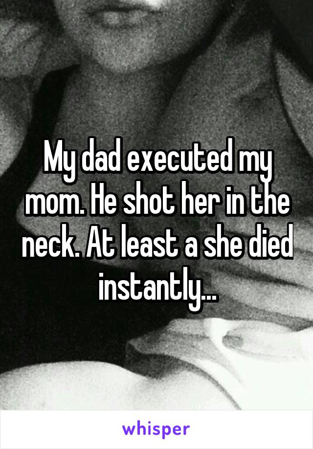 My dad executed my mom. He shot her in the neck. At least a she died instantly...