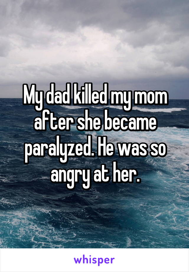 My dad killed my mom after she became paralyzed. He was so angry at her.