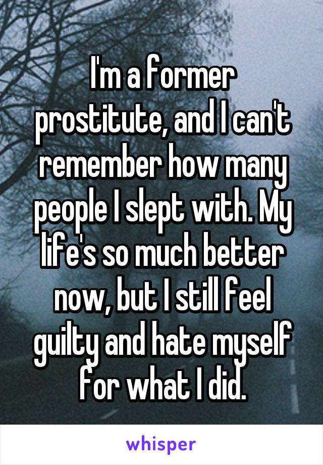 I'm a former prostitute, and I can't remember how many people I slept with. My life's so much better now, but I still feel guilty and hate myself for what I did.