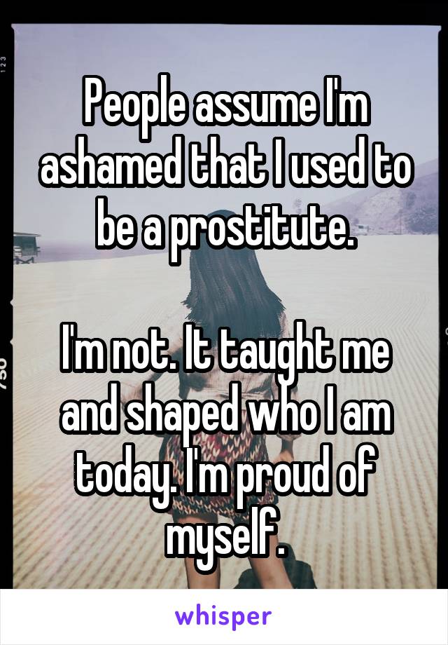 People assume I'm ashamed that I used to be a prostitute.

I'm not. It taught me and shaped who I am today. I'm proud of myself.