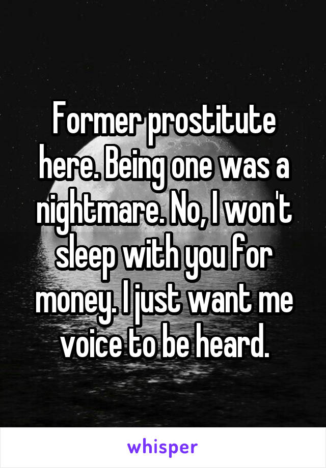 Former prostitute here. Being one was a nightmare. No, I won't sleep with you for money. I just want me voice to be heard.