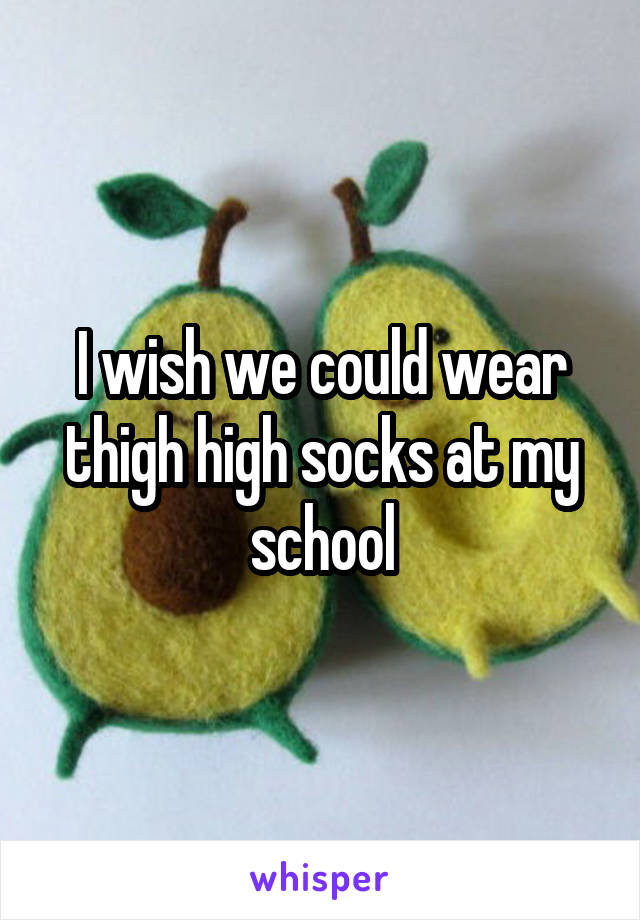 I wish we could wear thigh high socks at my school