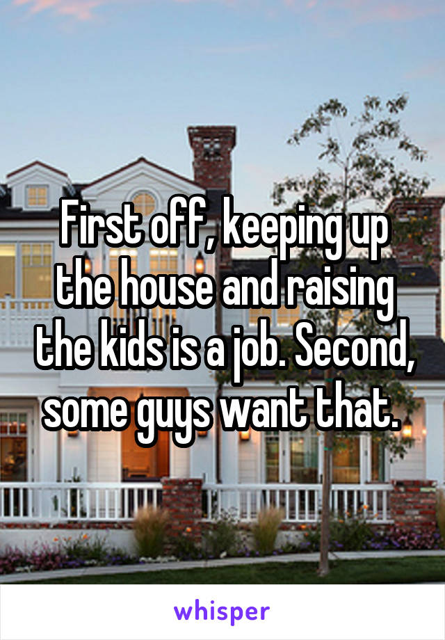 First off, keeping up the house and raising the kids is a job. Second, some guys want that. 