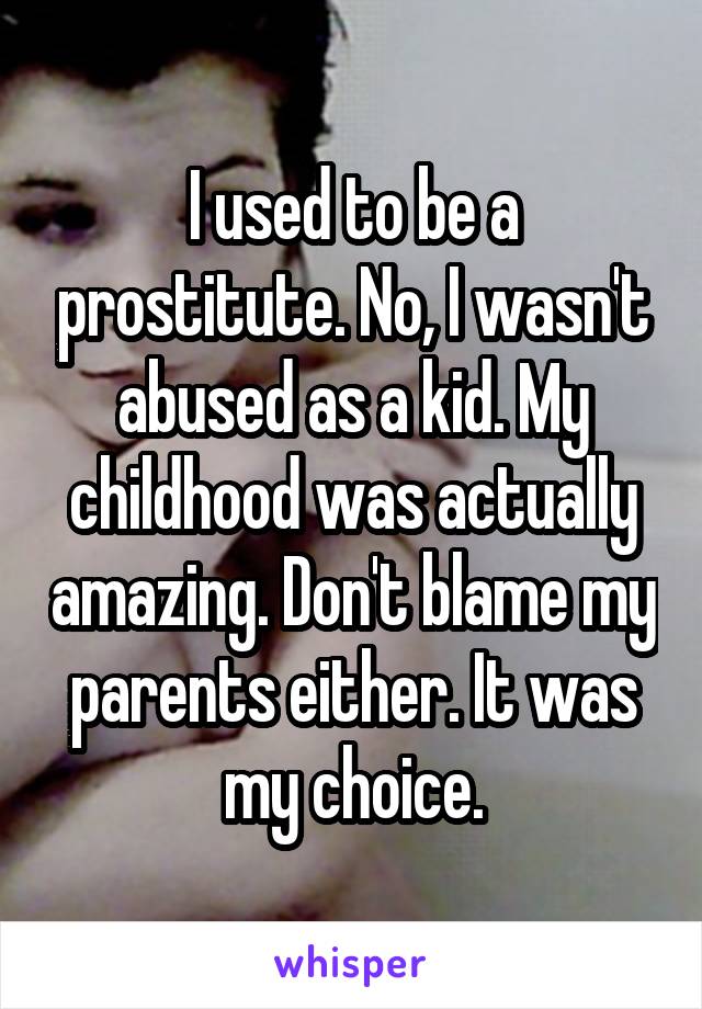 I used to be a prostitute. No, I wasn't abused as a kid. My childhood was actually amazing. Don't blame my parents either. It was my choice.
