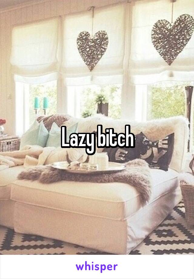 Lazy bitch