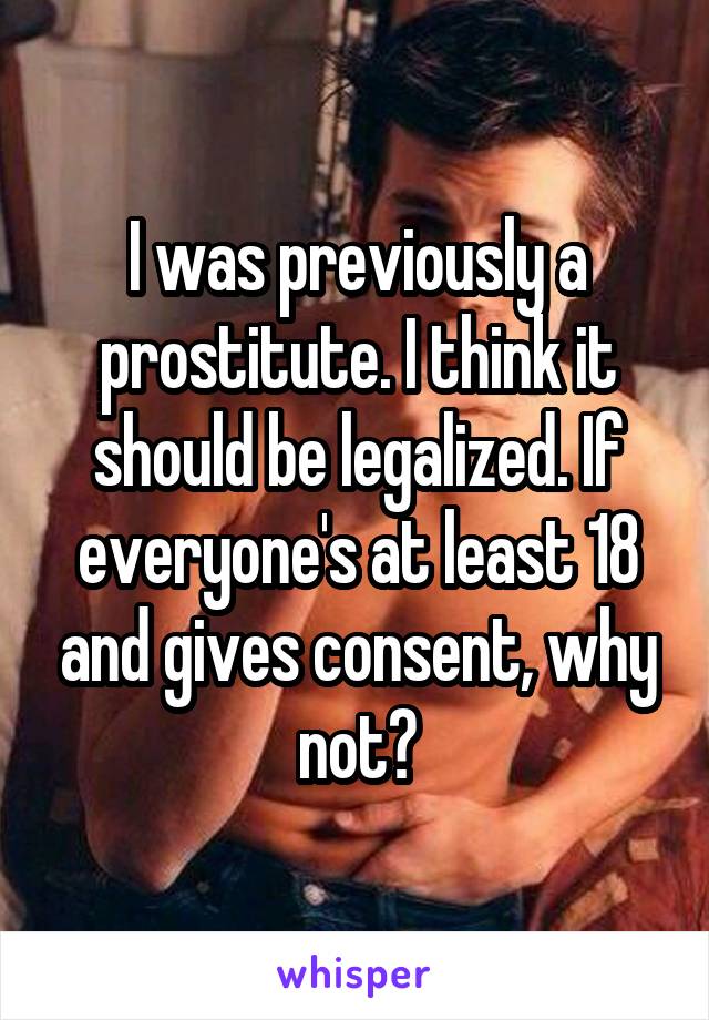 I was previously a prostitute. I think it should be legalized. If everyone's at least 18 and gives consent, why not?