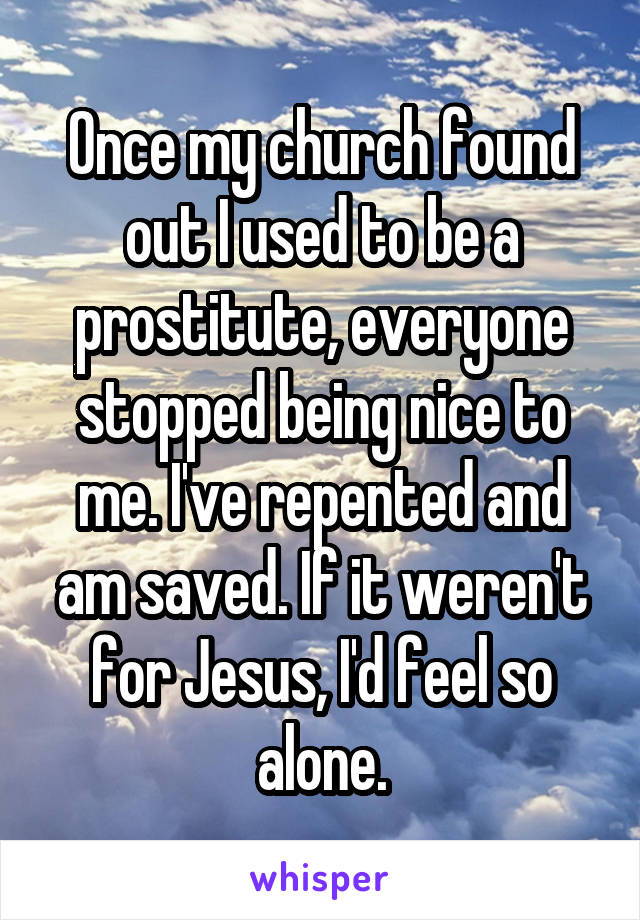Once my church found out I used to be a prostitute, everyone stopped being nice to me. I've repented and am saved. If it weren't for Jesus, I'd feel so alone.