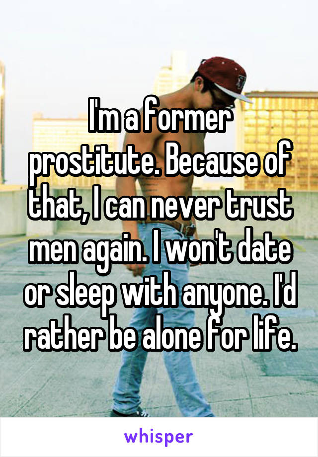I'm a former prostitute. Because of that, I can never trust men again. I won't date or sleep with anyone. I'd rather be alone for life.