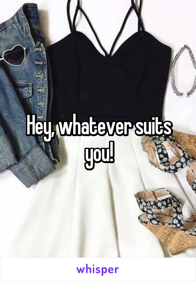 Hey, whatever suits you!
