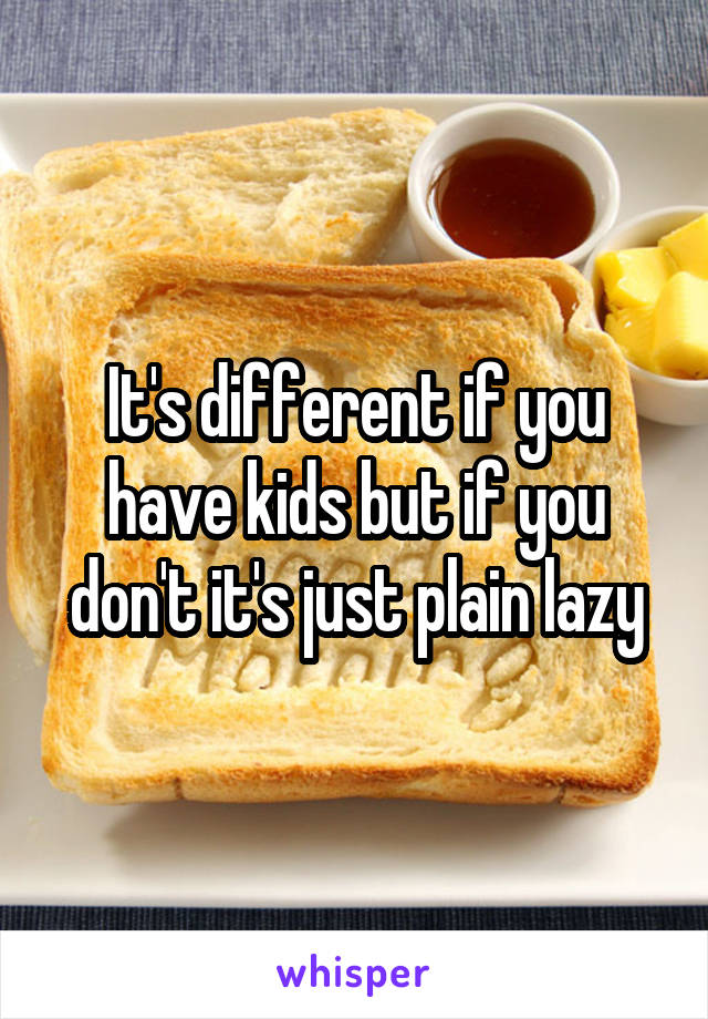 It's different if you have kids but if you don't it's just plain lazy