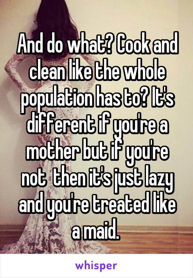 And do what? Cook and clean like the whole population has to? It's different if you're a mother but if you're not  then it's just lazy and you're treated like a maid. 