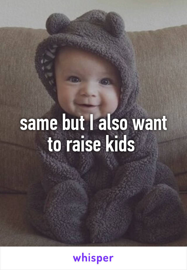 same but I also want to raise kids 