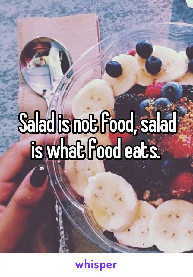 Salad is not food, salad is what food eats. 