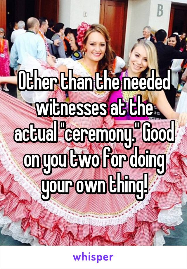 Other than the needed witnesses at the actual "ceremony." Good on you two for doing your own thing!