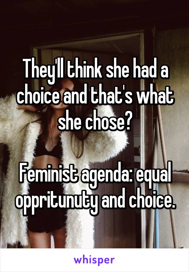 They'll think she had a choice and that's what she chose?

Feminist agenda: equal oppritunuty and choice.