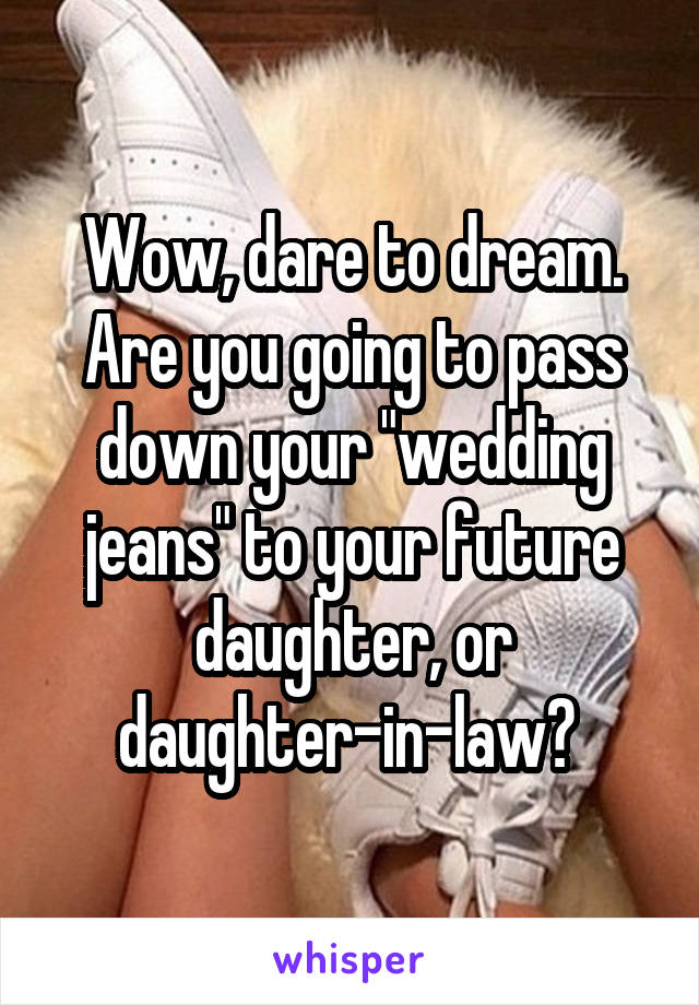 Wow, dare to dream. Are you going to pass down your "wedding jeans" to your future daughter, or daughter-in-law? 