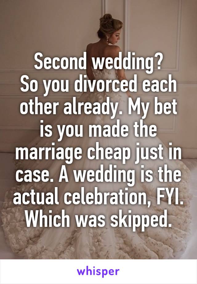 Second wedding?
So you divorced each other already. My bet is you made the marriage cheap just in case. A wedding is the actual celebration, FYI. Which was skipped.