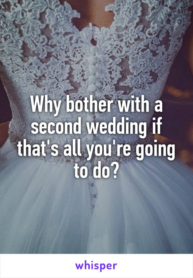 Why bother with a second wedding if that's all you're going to do?