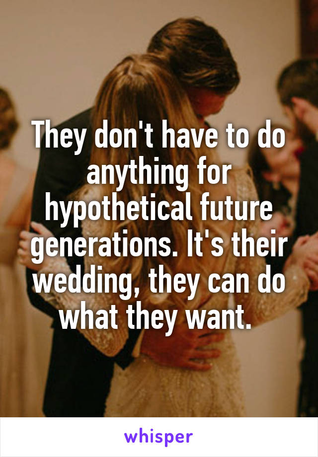 They don't have to do anything for hypothetical future generations. It's their wedding, they can do what they want. 