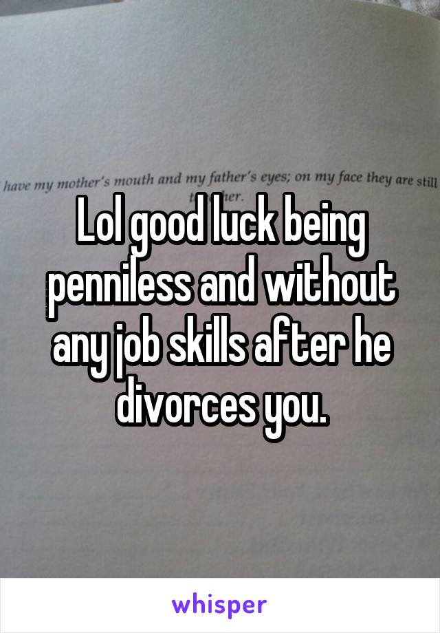 Lol good luck being penniless and without any job skills after he divorces you.
