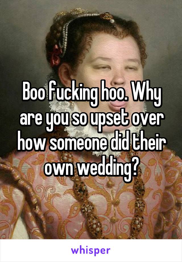 Boo fucking hoo. Why are you so upset over how someone did their own wedding?