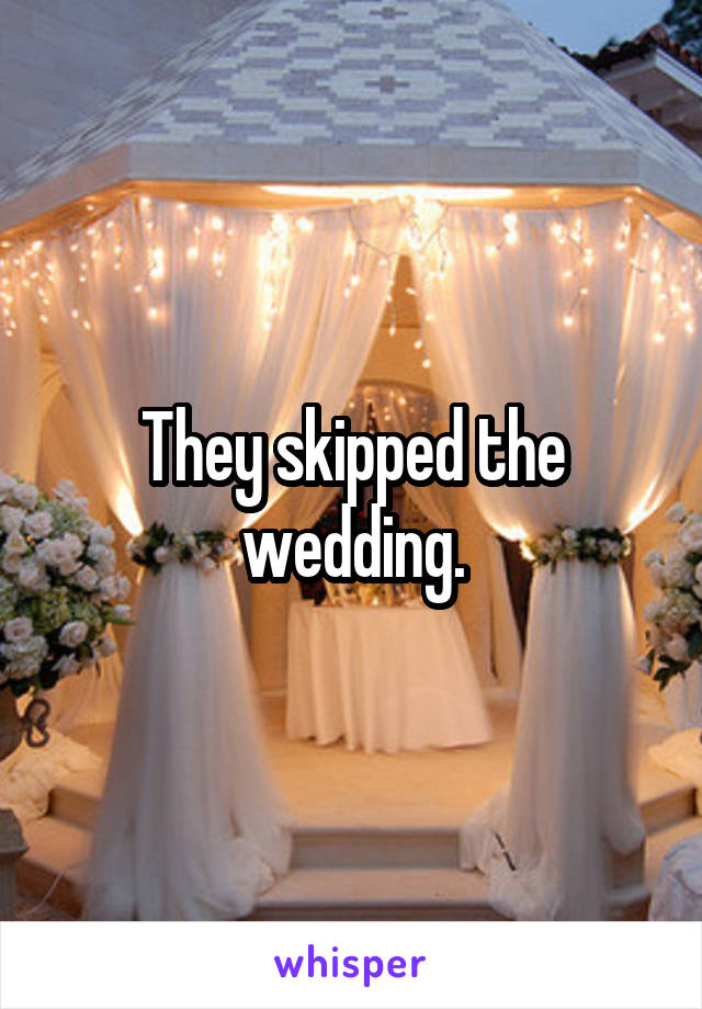 They skipped the wedding.