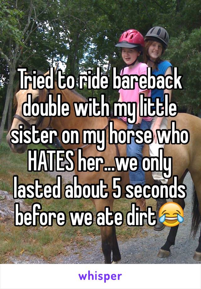 Tried to ride bareback double with my little sister on my horse who HATES her...we only lasted about 5 seconds before we ate dirt😂