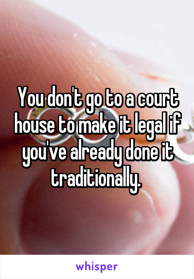 You don't go to a court house to make it legal if you've already done it traditionally. 