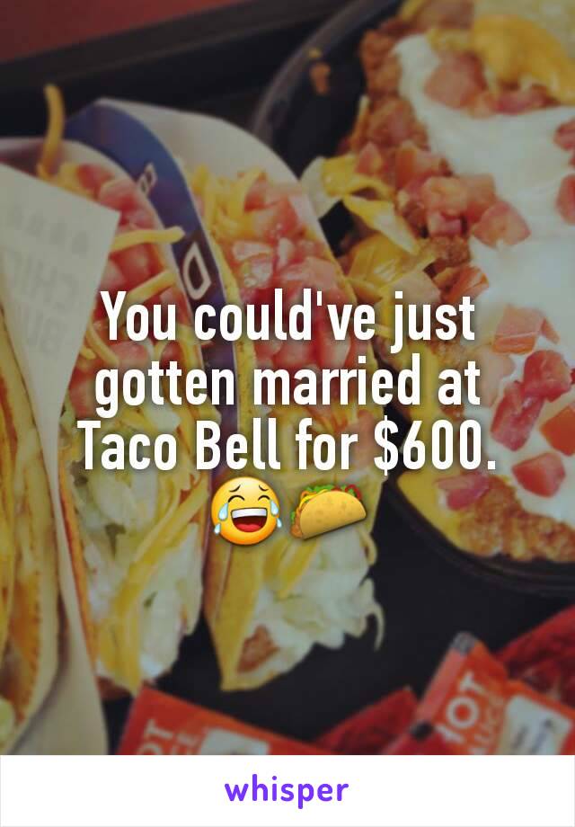 You could've just gotten married at Taco Bell for $600. 😂🌮