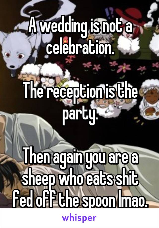 A wedding is not a celebration.

The reception is the party.

Then again you are a sheep who eats shit fed off the spoon lmao.