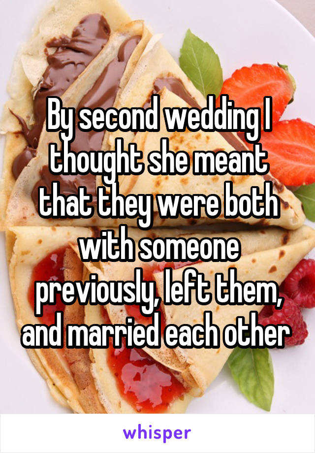 By second wedding I thought she meant that they were both with someone previously, left them, and married each other 