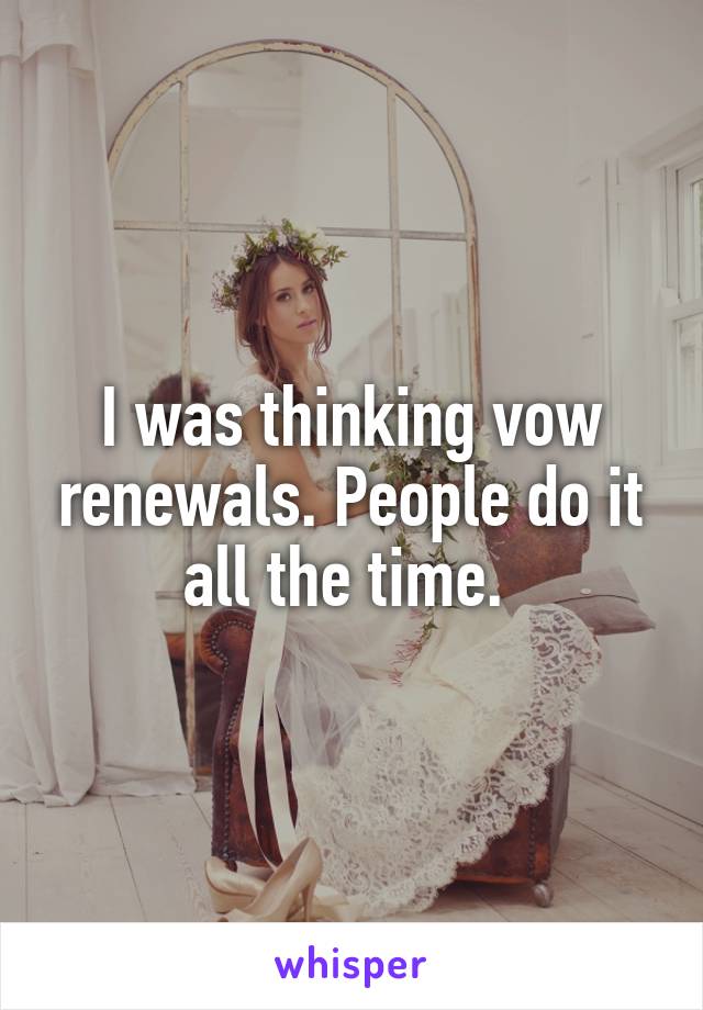 I was thinking vow renewals. People do it all the time. 