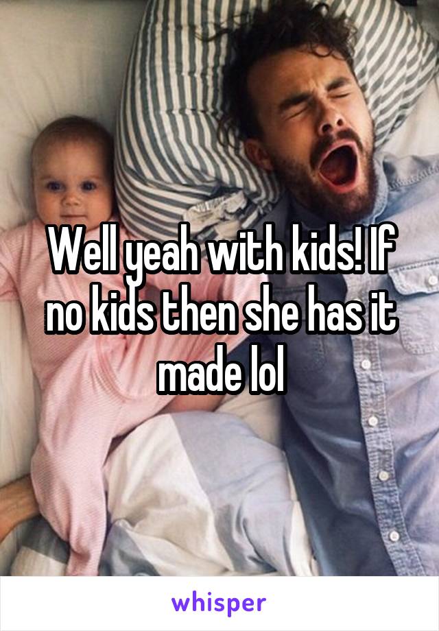 Well yeah with kids! If no kids then she has it made lol
