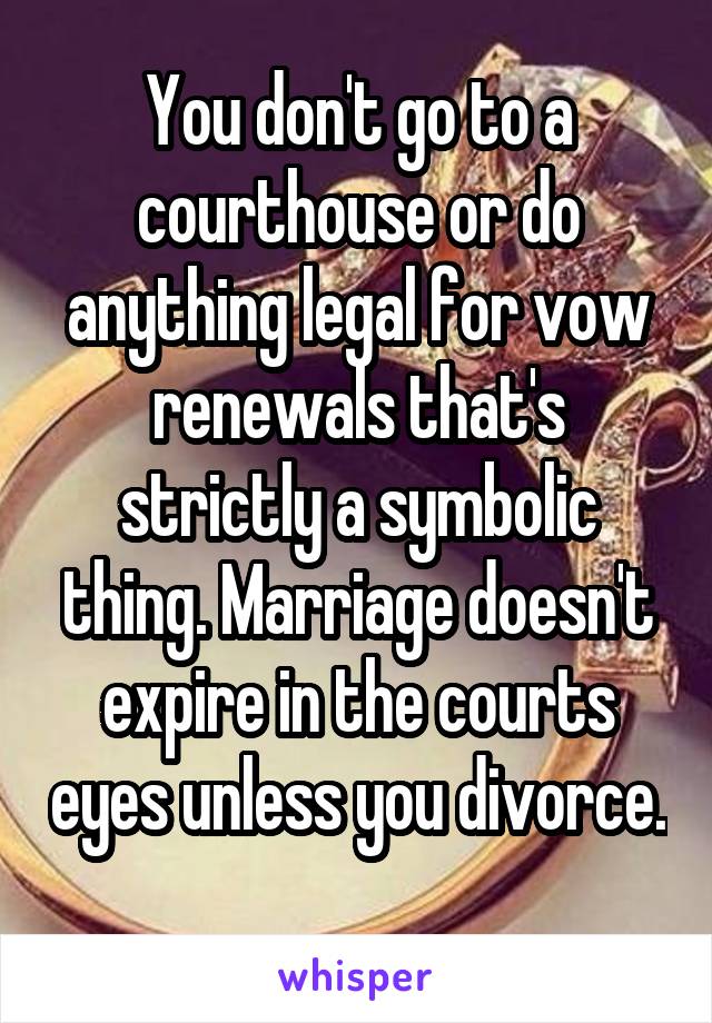 You don't go to a courthouse or do anything legal for vow renewals that's strictly a symbolic thing. Marriage doesn't expire in the courts eyes unless you divorce. 