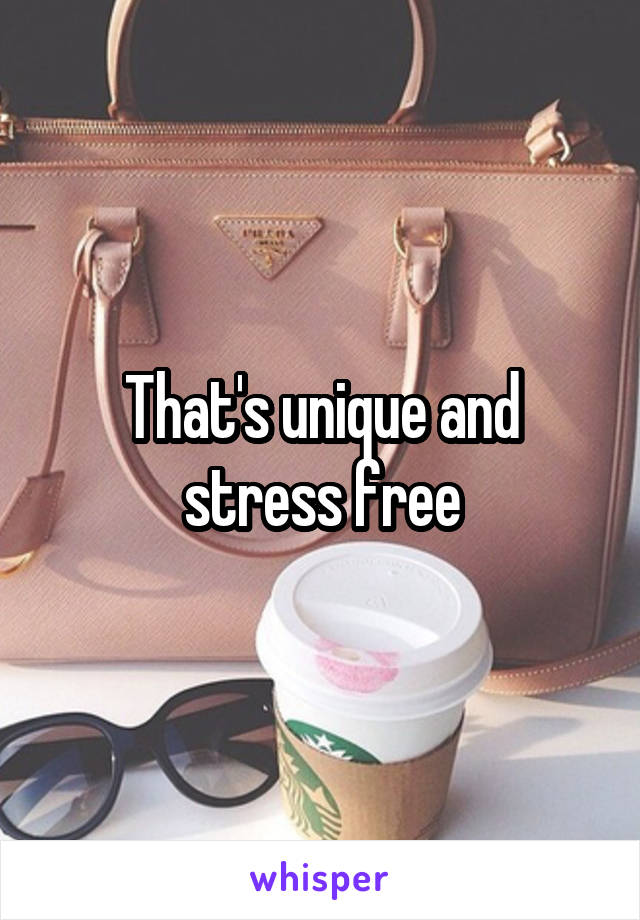 That's unique and stress free