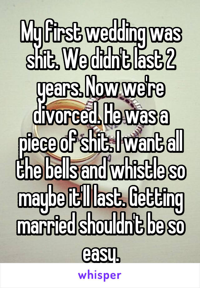 My first wedding was shit. We didn't last 2 years. Now we're divorced. He was a piece of shit. I want all the bells and whistle so maybe it'll last. Getting married shouldn't be so easy.